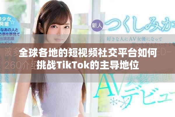 全球各地的短视频社交平台如何挑战TikTok的主导地位