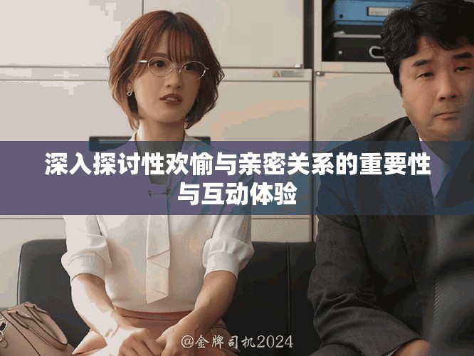 深入探讨性欢愉与亲密关系的重要性与互动体验