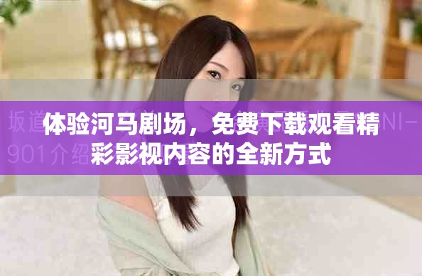体验河马剧场，免费下载观看精彩影视内容的全新方式