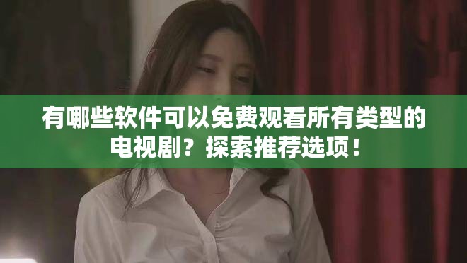 有哪些软件可以免费观看所有类型的电视剧？探索推荐选项！