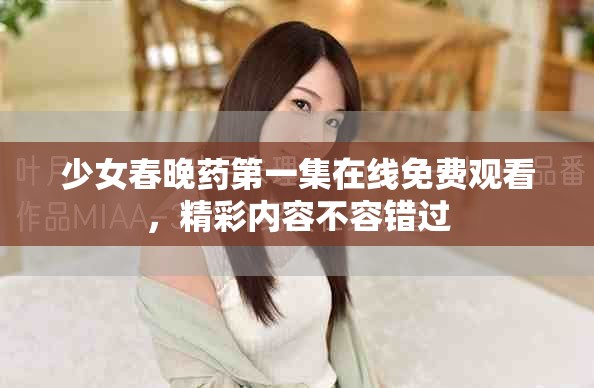 少女春晚药第一集在线免费观看，精彩内容不容错过