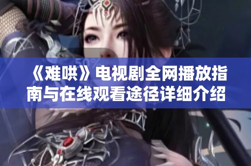 《难哄》电视剧全网播放指南与在线观看途径详细介绍