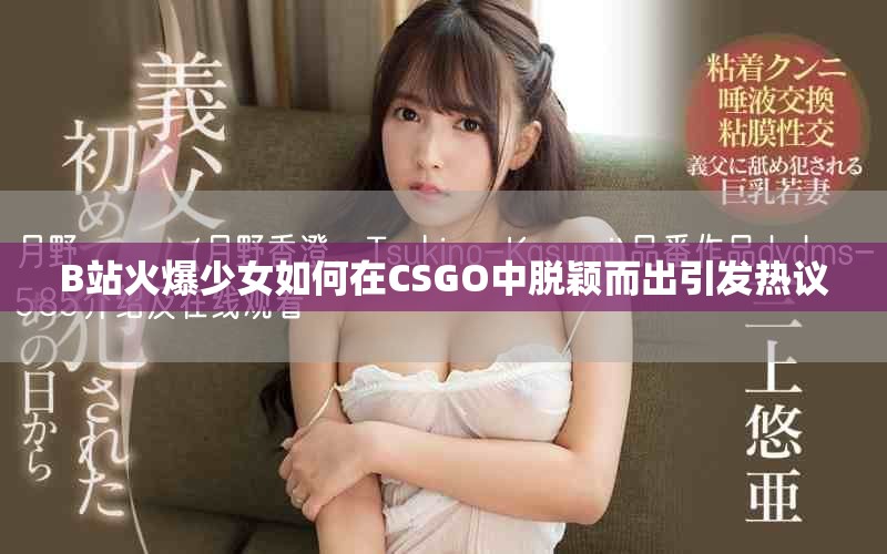 B站火爆少女如何在CSGO中脱颖而出引发热议
