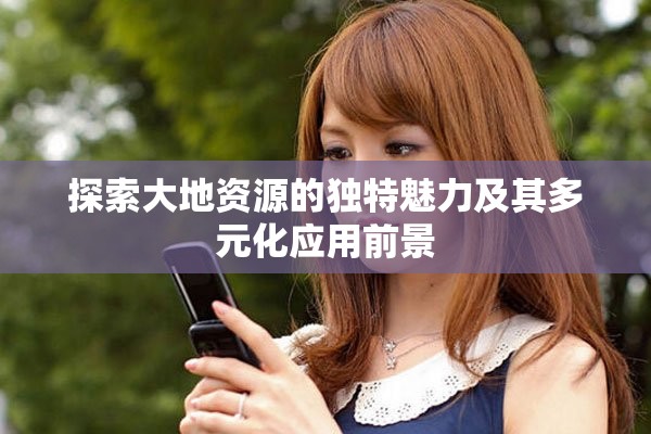 探索大地资源的独特魅力及其多元化应用前景