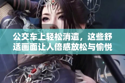 公交车上轻松消遣，这些舒适画面让人倍感放松与愉悦
