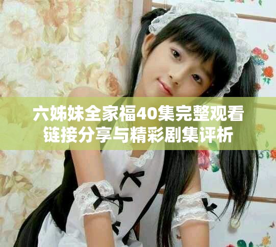 六姊妹全家福40集完整观看链接分享与精彩剧集评析