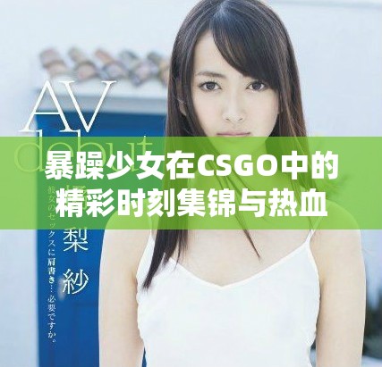 暴躁少女在CSGO中的精彩时刻集锦与热血瞬间分析