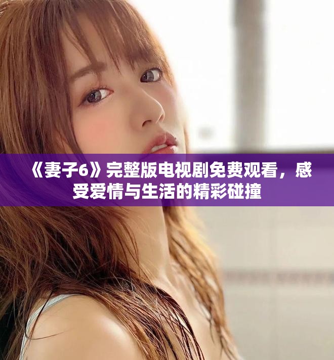 《妻子6》完整版电视剧免费观看，感受爱情与生活的精彩碰撞