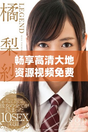 畅享高清大地资源视频免费看，探索自然之美与奥秘