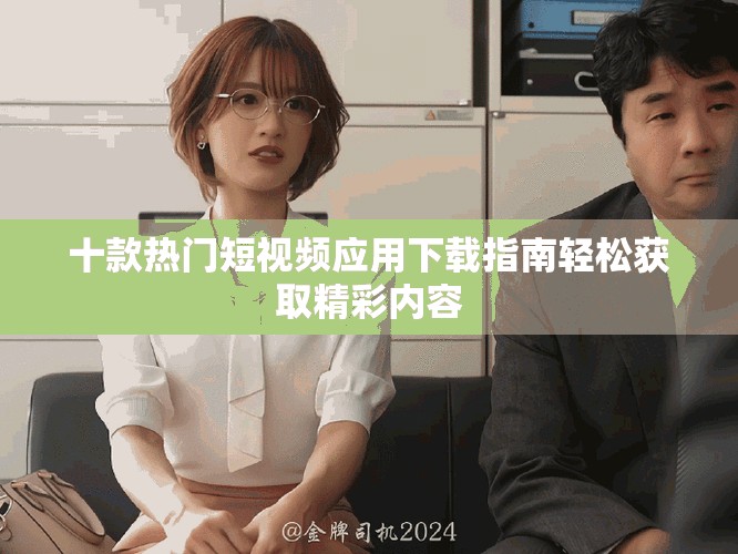 十款热门短视频应用下载指南轻松获取精彩内容