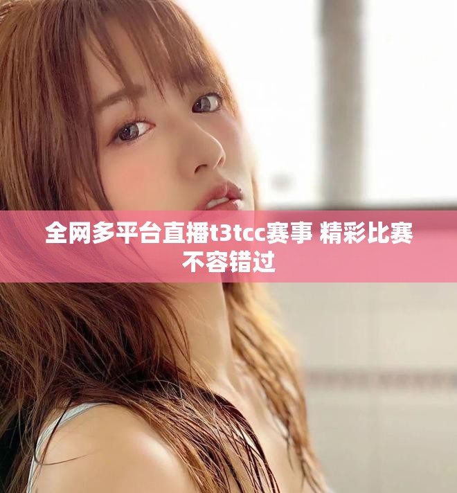 全网多平台直播t3tcc赛事 精彩比赛不容错过