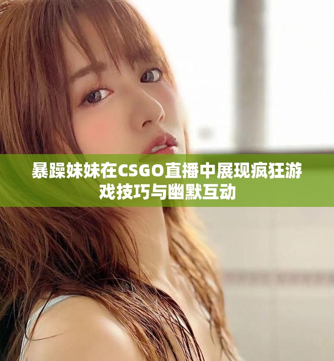 暴躁妹妹在CSGO直播中展现疯狂游戏技巧与幽默互动
