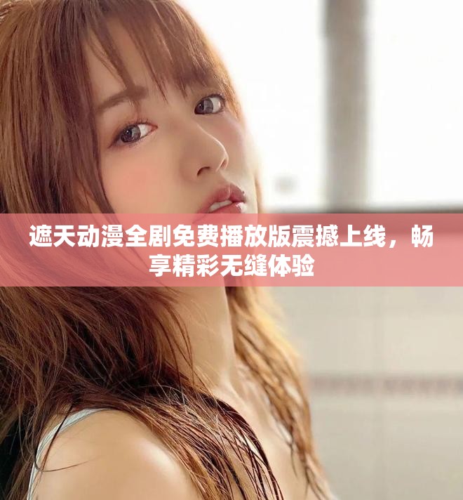 遮天动漫全剧免费播放版震撼上线，畅享精彩无缝体验
