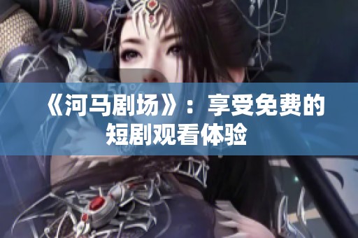 《河马剧场》：享受免费的短剧观看体验 
