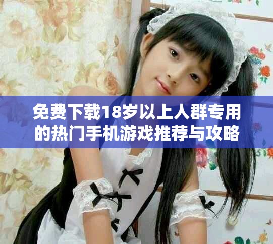 免费下载18岁以上人群专用的热门手机游戏推荐与攻略