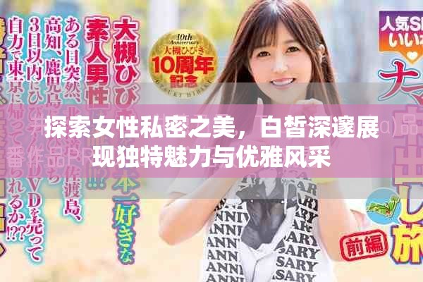 探索女性私密之美，白皙深邃展现独特魅力与优雅风采