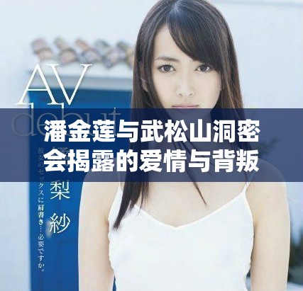 潘金莲与武松山洞密会揭露的爱情与背叛真相