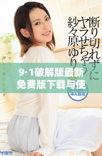 9·1破解版最新免费版下载与使用指南解析宝典