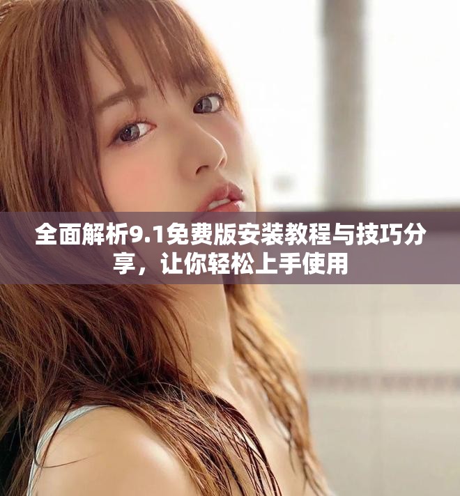 全面解析9.1免费版安装教程与技巧分享，让你轻松上手使用