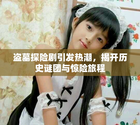 盗墓探险剧引发热潮，揭开历史谜团与惊险旅程