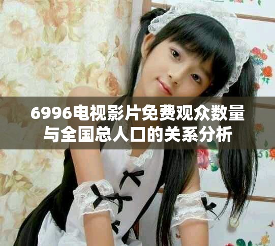 6996电视影片免费观众数量与全国总人口的关系分析