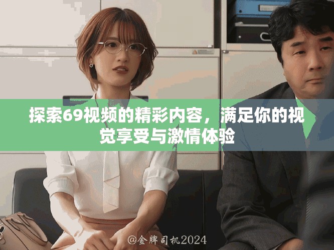 探索69视频的精彩内容，满足你的视觉享受与激情体验