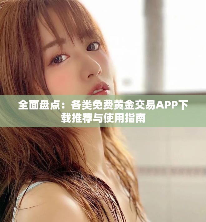 全面盘点：各类免费黄金交易APP下载推荐与使用指南