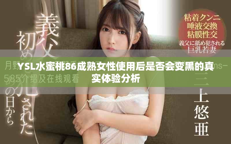 YSL水蜜桃86成熟女性使用后是否会变黑的真实体验分析