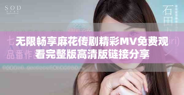 无限畅享麻花传剧精彩MV免费观看完整版高清版链接分享