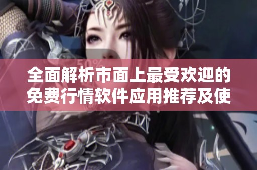全面解析市面上最受欢迎的免费行情软件应用推荐及使用指南