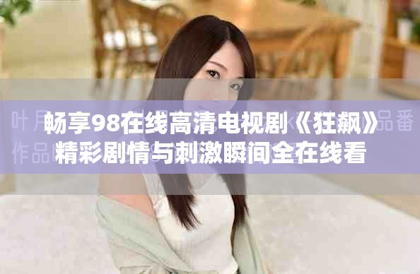 畅享98在线高清电视剧《狂飙》精彩剧情与刺激瞬间全在线看