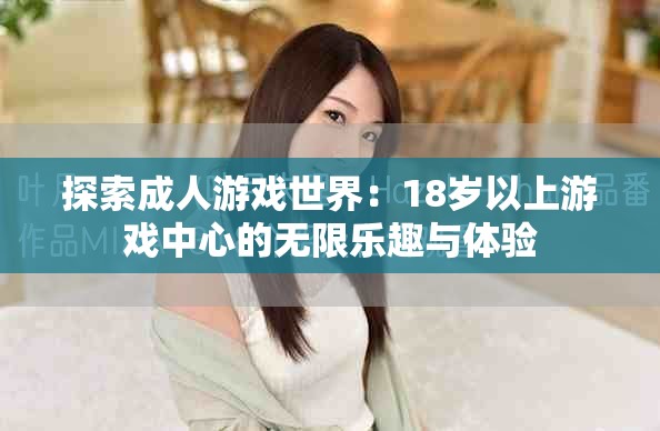 探索成人游戏世界：18岁以上游戏中心的无限乐趣与体验
