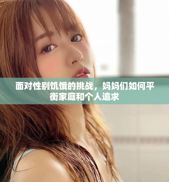 面对性别饥饿的挑战，妈妈们如何平衡家庭和个人追求