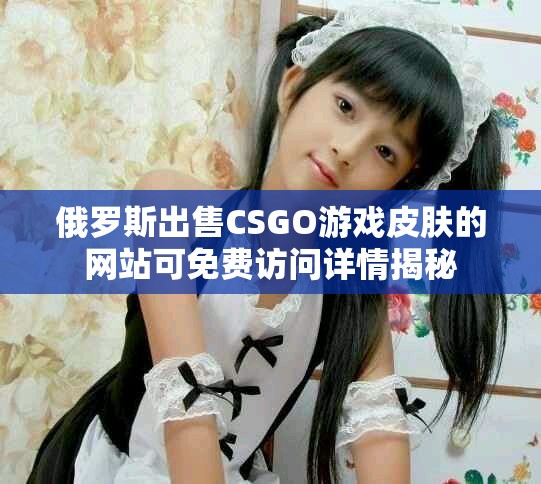 俄罗斯出售CSGO游戏皮肤的网站可免费访问详情揭秘