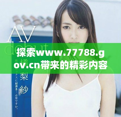 探索www.77788.gov.cn带来的精彩内容与服务建议