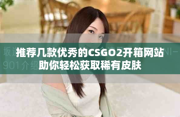 推荐几款优秀的CSGO2开箱网站助你轻松获取稀有皮肤