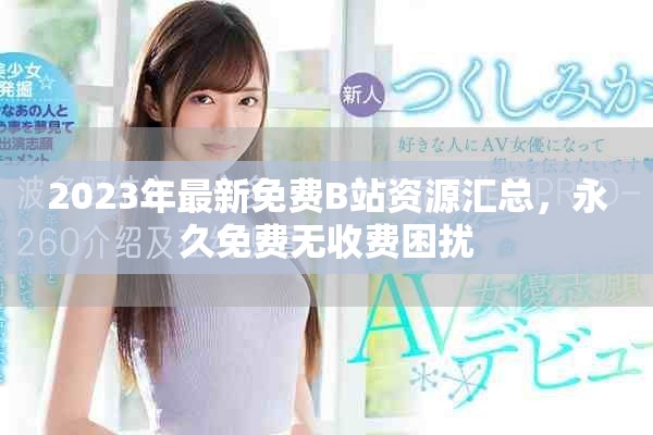 2023年最新免费B站资源汇总，永久免费无收费困扰