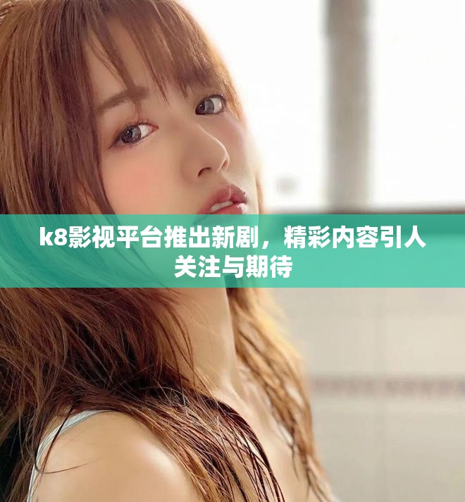 k8影视平台推出新剧，精彩内容引人关注与期待