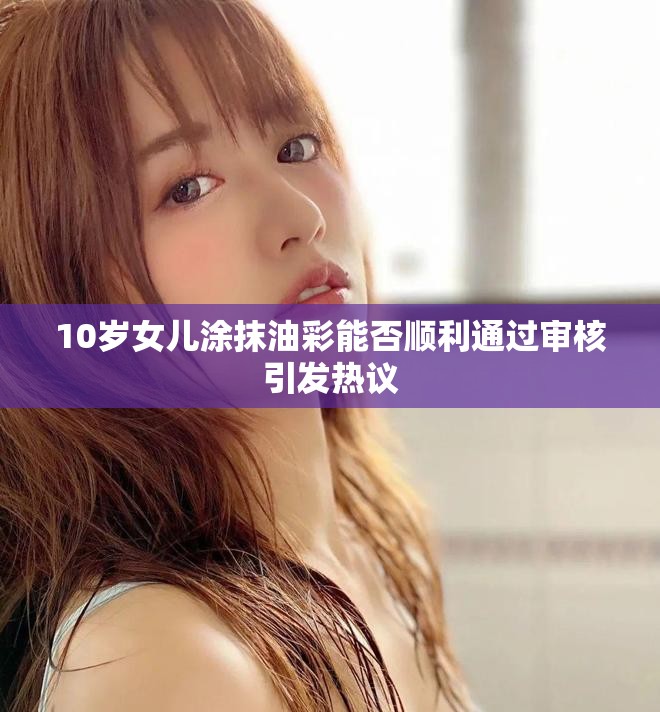 10岁女儿涂抹油彩能否顺利通过审核引发热议