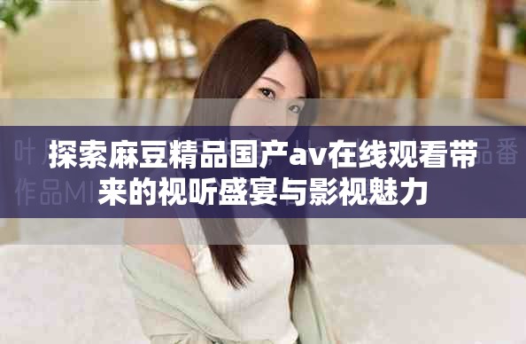 探索麻豆精品国产av在线观看带来的视听盛宴与影视魅力