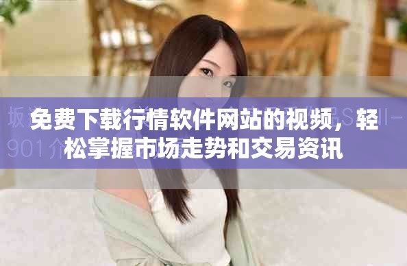 免费下载行情软件网站的视频，轻松掌握市场走势和交易资讯