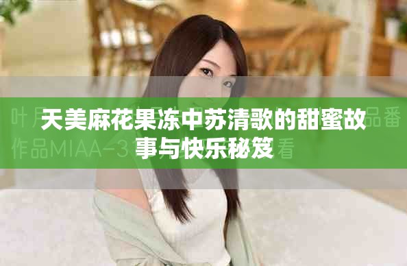 天美麻花果冻中苏清歌的甜蜜故事与快乐秘笈