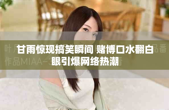 甘雨惊现搞笑瞬间 赌博口水翻白眼引爆网络热潮