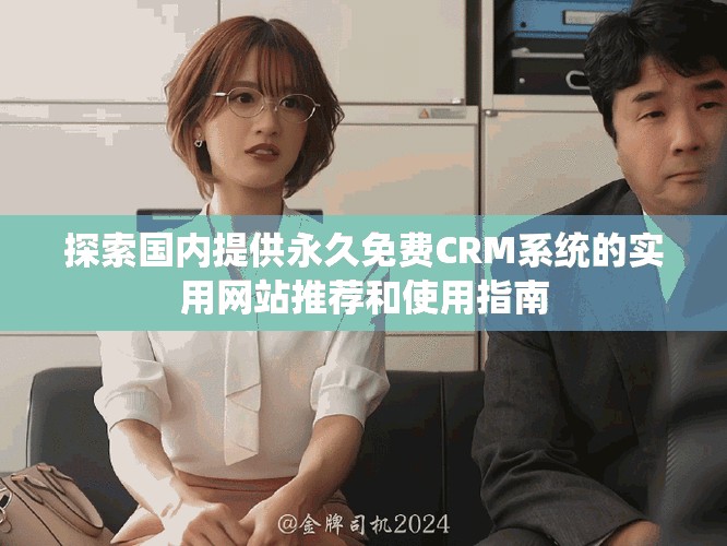 探索国内提供永久免费CRM系统的实用网站推荐和使用指南