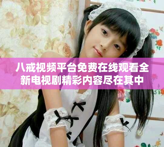 八戒视频平台免费在线观看全新电视剧精彩内容尽在其中