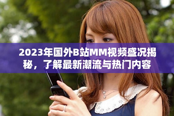 2023年国外B站MM视频盛况揭秘，了解最新潮流与热门内容