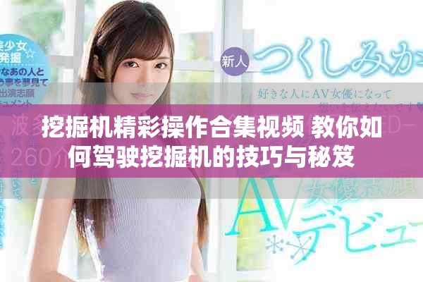 挖掘机精彩操作合集视频 教你如何驾驶挖掘机的技巧与秘笈