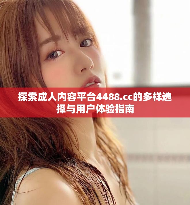 探索成人内容平台4488.cc的多样选择与用户体验指南