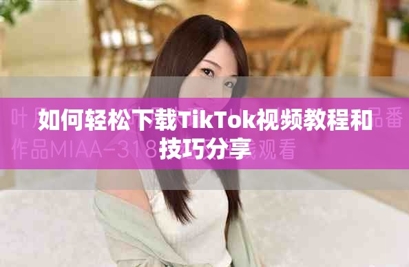 如何轻松下载TikTok视频教程和技巧分享