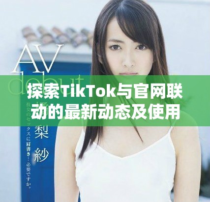 探索TikTok与官网联动的最新动态及使用技巧